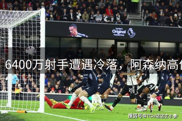 6400万射手遭遇冷落，阿森纳高价引援陷危机